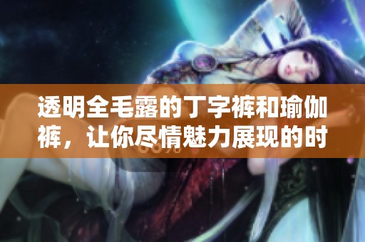 透明全毛露的丁字裤和瑜伽裤，让你尽情魅力展现的时尚选择