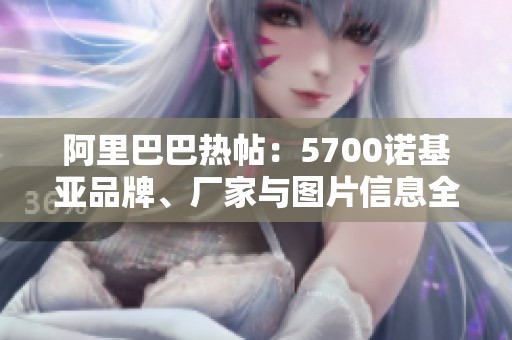阿里巴巴热帖：5700诺基亚品牌、厂家与图片信息全解析！