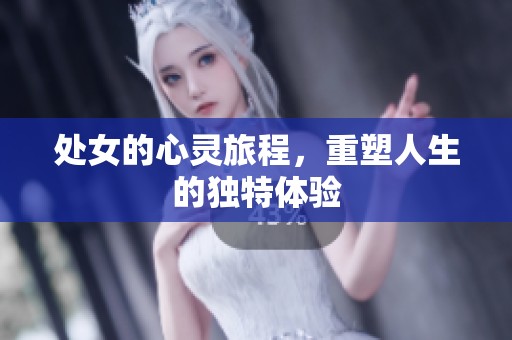 处女的心灵旅程，重塑人生的独特体验