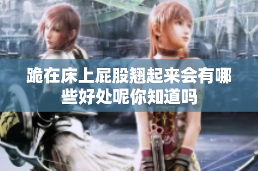 跪在床上屁股翘起来会有哪些好处呢你知道吗