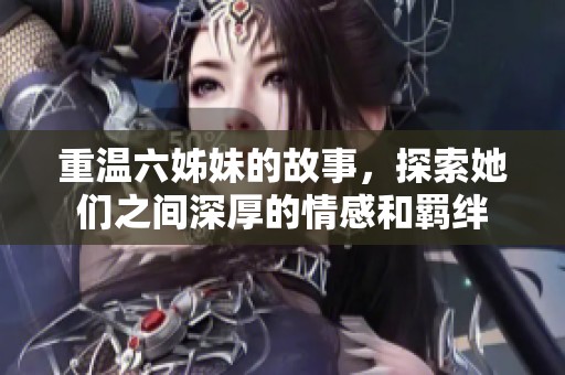 重温六姊妹的故事，探索她们之间深厚的情感和羁绊