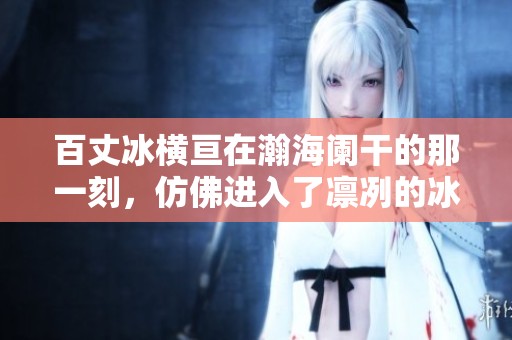 百丈冰横亘在瀚海阑干的那一刻，仿佛进入了凛冽的冰雪世界