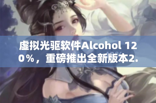 虚拟光驱软件Alcohol 120％，重磅推出全新版本2.0.1.1820，光盘刻录不再是难题