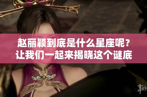 赵丽颖到底是什么星座呢？让我们一起来揭晓这个谜底吧