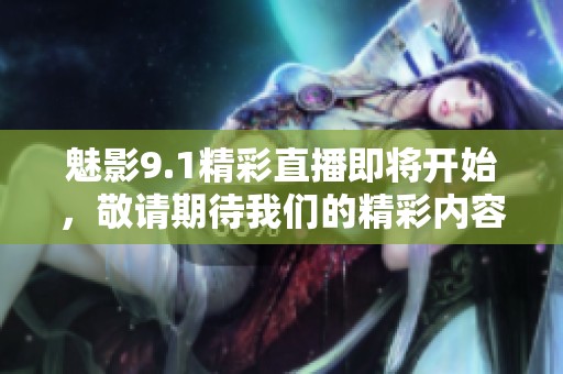 魅影9.1精彩直播即将开始，敬请期待我们的精彩内容！