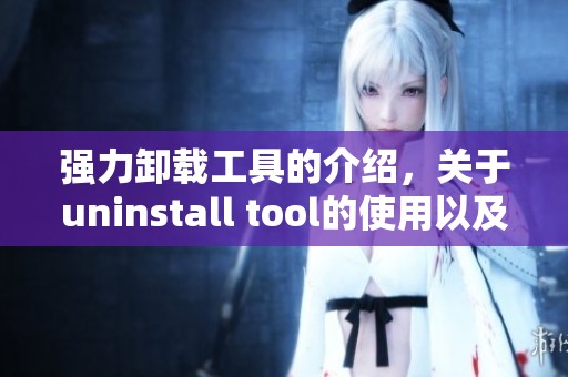 强力卸载工具的介绍，关于uninstall tool的使用以及技巧分享在CSDN博客中