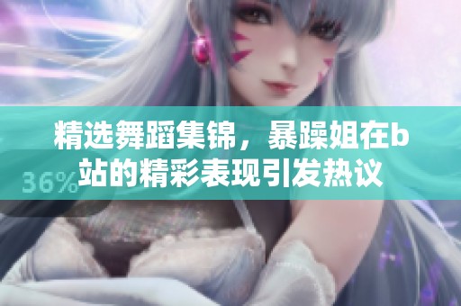 精选舞蹈集锦，暴躁姐在b站的精彩表现引发热议