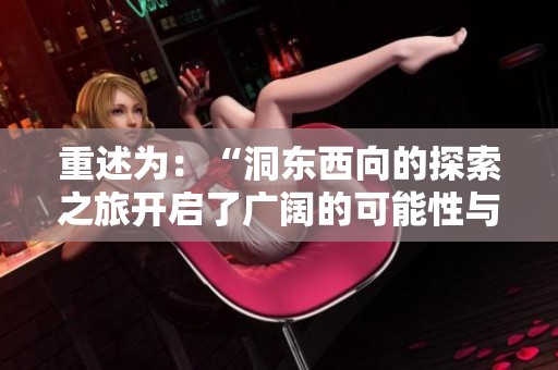 重述为：“洞东西向的探索之旅开启了广阔的可能性与启示”