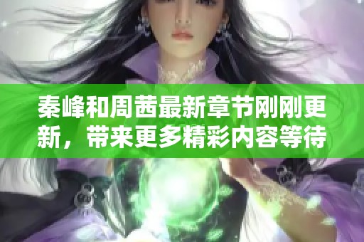 秦峰和周茜最新章节刚刚更新，带来更多精彩内容等待大家阅读与讨论