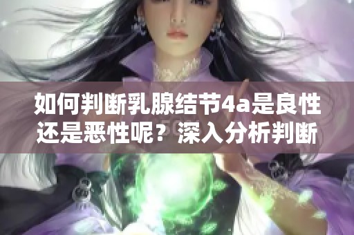 如何判断乳腺结节4a是良性还是恶性呢？深入分析判断标准的方法。