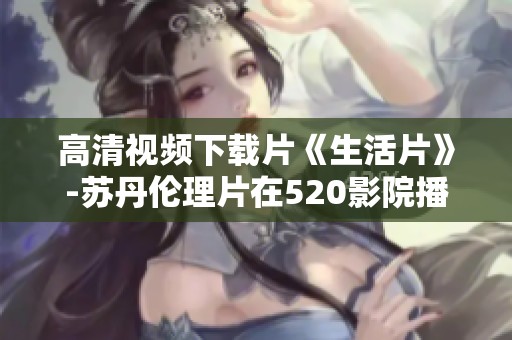 高清视频下载片《生活片》-苏丹伦理片在520影院播放中