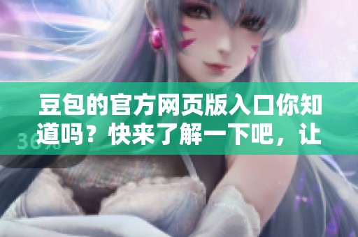 豆包的官方网页版入口你知道吗？快来了解一下吧，让你畅游其中。