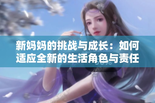 新妈妈的挑战与成长：如何适应全新的生活角色与责任