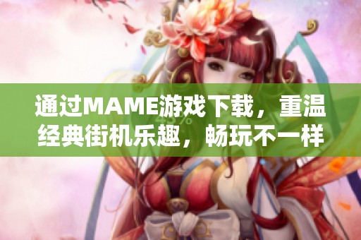 通过MAME游戏下载，重温经典街机乐趣，畅玩不一样的童年回忆
