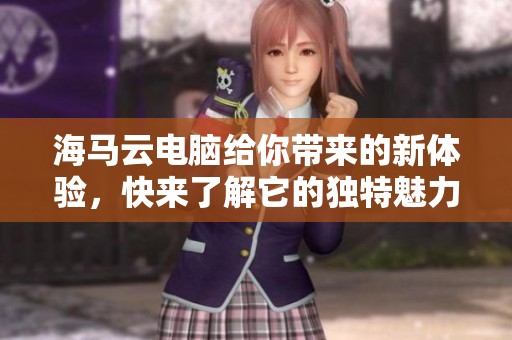 海马云电脑给你带来的新体验，快来了解它的独特魅力吧！