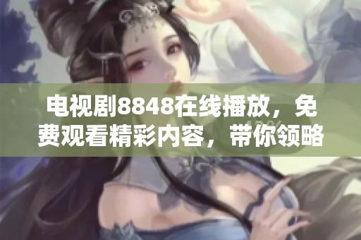 电视剧8848在线播放，免费观看精彩内容，带你领略不一样的视听盛宴