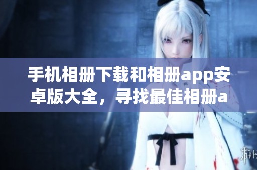手机相册下载和相册app安卓版大全，寻找最佳相册app必不可少