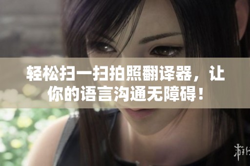 轻松扫一扫拍照翻译器，让你的语言沟通无障碍！