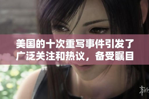 美国的十次重写事件引发了广泛关注和热议，备受瞩目的新闻动态。
