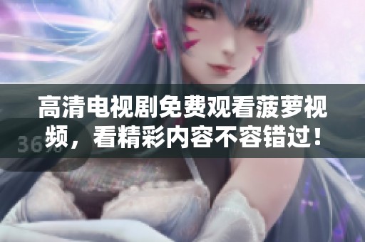 高清电视剧免费观看菠萝视频，看精彩内容不容错过！