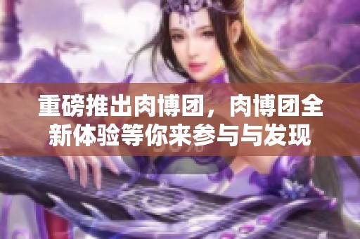 重磅推出肉博团，肉博团全新体验等你来参与与发现