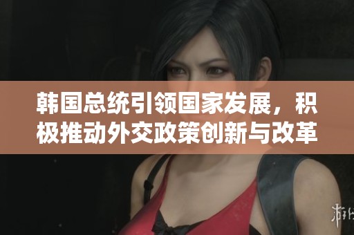 韩国总统引领国家发展，积极推动外交政策创新与改革