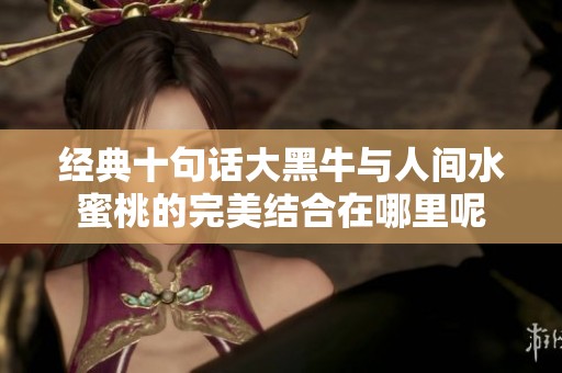 经典十句话大黑牛与人间水蜜桃的完美结合在哪里呢