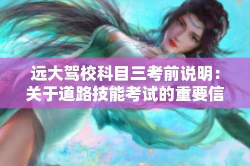 远大驾校科目三考前说明：关于道路技能考试的重要信息分享