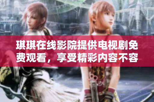 琪琪在线影院提供电视剧免费观看，享受精彩内容不容错过的机会