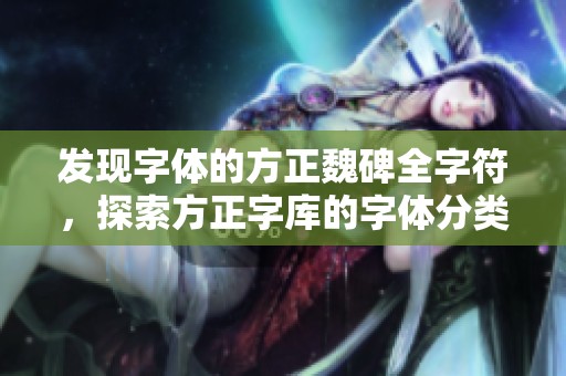发现字体的方正魏碑全字符，探索方正字库的字体分类与魅力