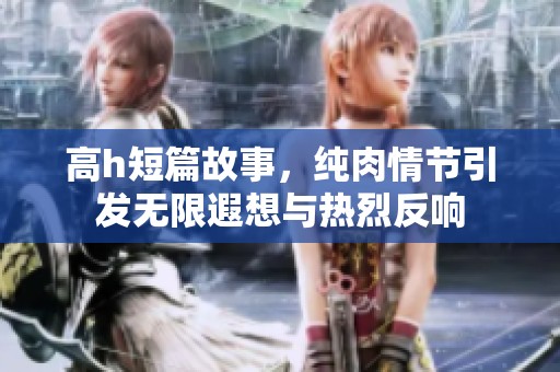 高h短篇故事，纯肉情节引发无限遐想与热烈反响