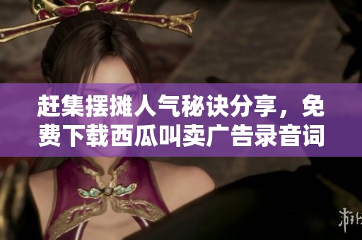 赶集摆摊人气秘诀分享，免费下载西瓜叫卖广告录音词MP3大全！