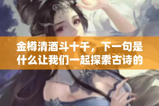 金樽清酒斗十千，下一句是什么让我们一起探索古诗的魅力吧