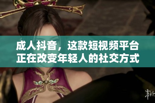 **抖音，这款短视频平台正在改变年轻人的社交方式