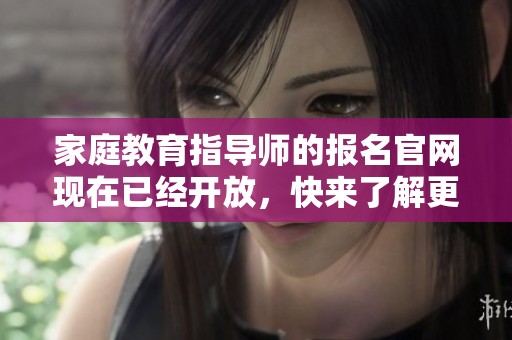 家庭教育指导师的报名官网现在已经开放，快来了解更多信息吧
