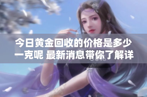 今日黄金回收的价格是多少一克呢 最新消息带你了解详情