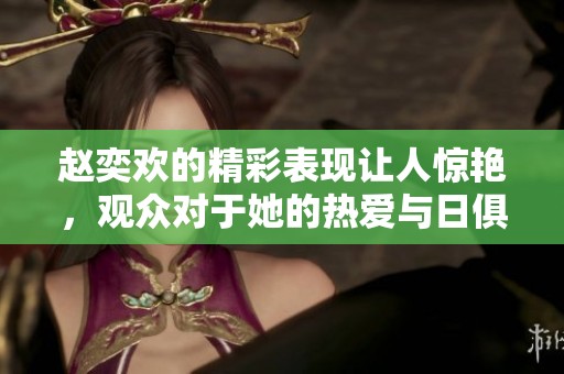 赵奕欢的精彩表现让人惊艳，观众对于她的热爱与日俱增