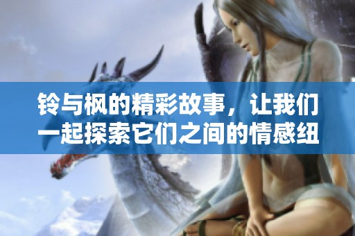 铃与枫的精彩故事，让我们一起探索它们之间的情感纽带