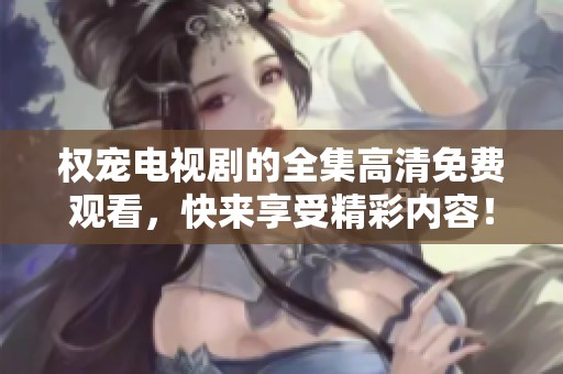 权宠电视剧的全集高清免费观看，快来享受精彩内容！