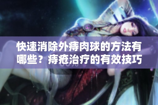 快速消除外痔肉球的方法有哪些？痔疮治疗的有效技巧分享
