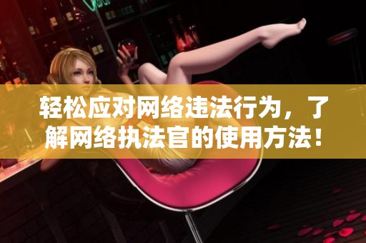 轻松应对网络违法行为，了解网络执法官的使用方法！