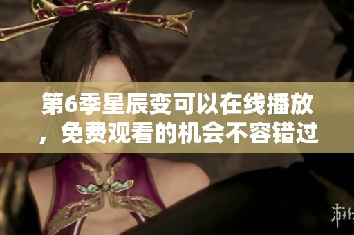 第6季星辰变可以在线播放，免费观看的机会不容错过！