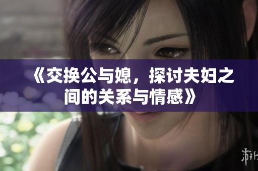 《交换公与媳，探讨夫妇之间的关系与情感》