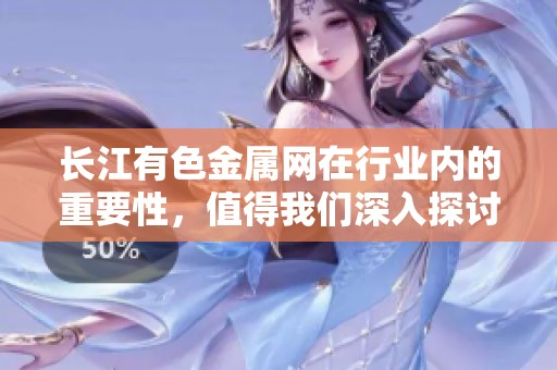 长江有色金属网在行业内的重要性，值得我们深入探讨与分析