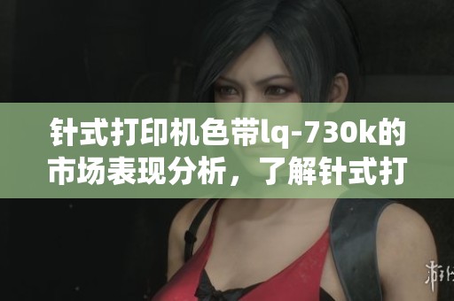 针式打印机色带lq-730k的市场表现分析，了解针式打印机色带lq-730k的特点与应用