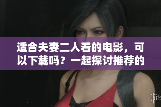 适合夫妻二人看的电影，可以下载吗？一起探讨推荐的影片选择！