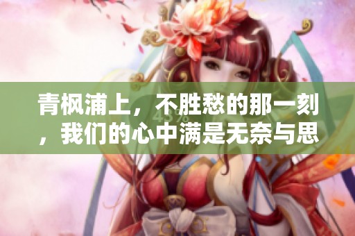 青枫浦上，不胜愁的那一刻，我们的心中满是无奈与思绪