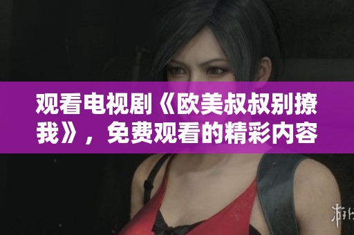 观看电视剧《欧美叔叔别撩我》，免费观看的精彩内容尽在其中