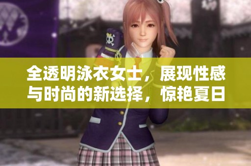 全透明泳衣女士，展现性感与时尚的新选择，惊艳夏日海滩。