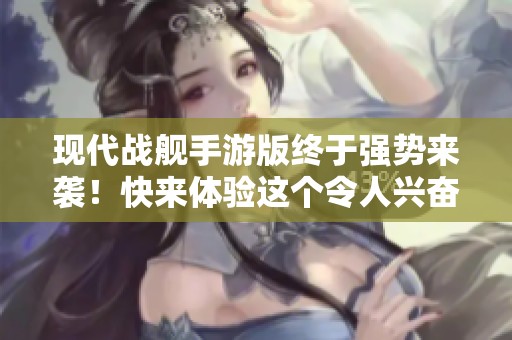 现代战舰手游版终于强势来袭！快来体验这个令人兴奋的现代战舰游戏吧